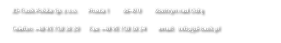 JD-Tools Polska Sp. z o.o.        Wodna 38A         66-470    Kostrzyn nad Odrą&#10;Telefon: +48 95 758 36 20         Fax: +48 95 758 36 24        email: info@jd-tools.pl